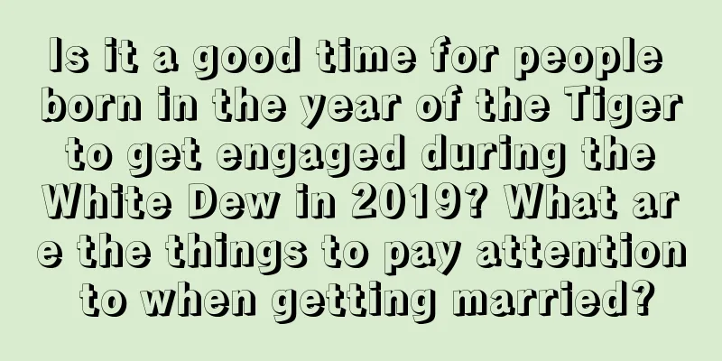 Is it a good time for people born in the year of the Tiger to get engaged during the White Dew in 2019? What are the things to pay attention to when getting married?