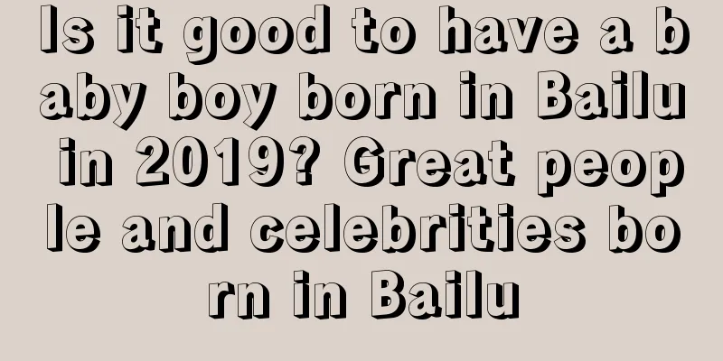 Is it good to have a baby boy born in Bailu in 2019? Great people and celebrities born in Bailu