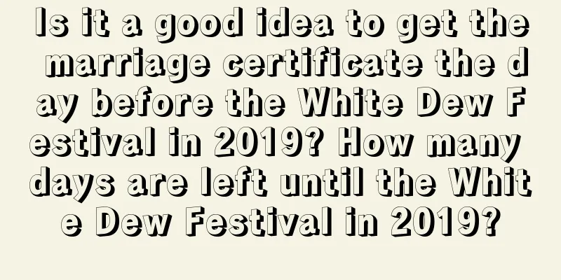 Is it a good idea to get the marriage certificate the day before the White Dew Festival in 2019? How many days are left until the White Dew Festival in 2019?