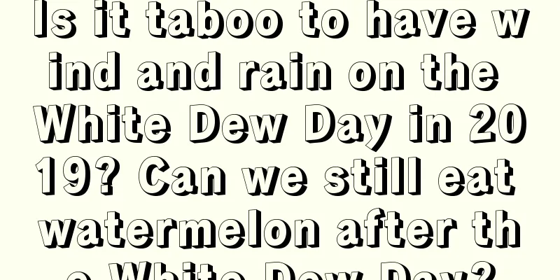 Is it taboo to have wind and rain on the White Dew Day in 2019? Can we still eat watermelon after the White Dew Day?