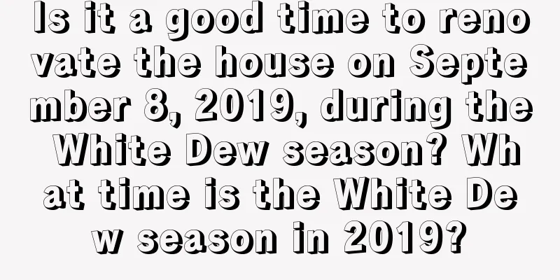 Is it a good time to renovate the house on September 8, 2019, during the White Dew season? What time is the White Dew season in 2019?
