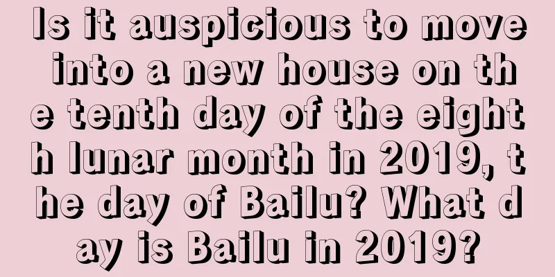 Is it auspicious to move into a new house on the tenth day of the eighth lunar month in 2019, the day of Bailu? What day is Bailu in 2019?