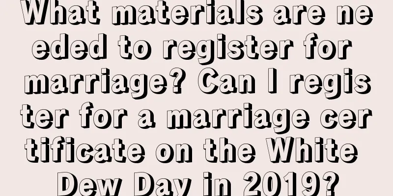 What materials are needed to register for marriage? Can I register for a marriage certificate on the White Dew Day in 2019?