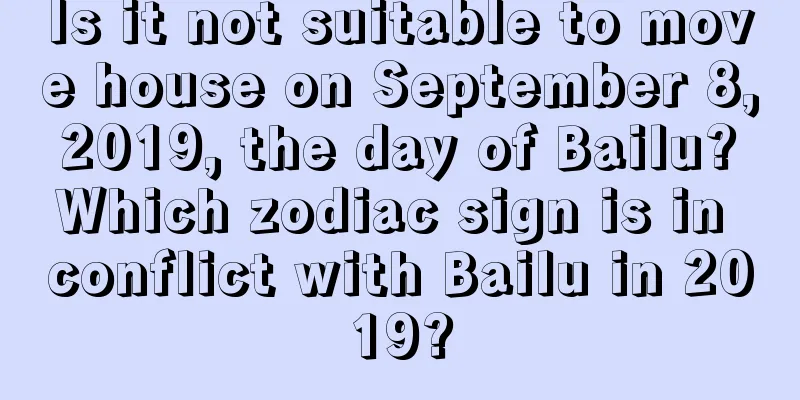 Is it not suitable to move house on September 8, 2019, the day of Bailu? Which zodiac sign is in conflict with Bailu in 2019?