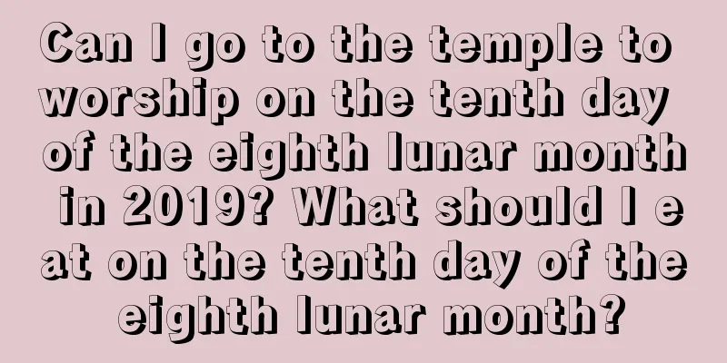 Can I go to the temple to worship on the tenth day of the eighth lunar month in 2019? What should I eat on the tenth day of the eighth lunar month?