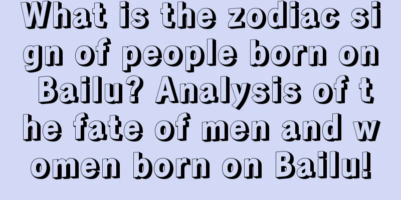 What is the zodiac sign of people born on Bailu? Analysis of the fate of men and women born on Bailu!