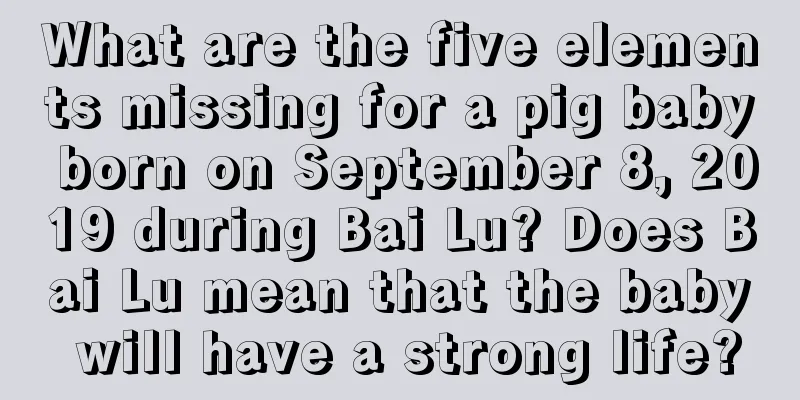 What are the five elements missing for a pig baby born on September 8, 2019 during Bai Lu? Does Bai Lu mean that the baby will have a strong life?