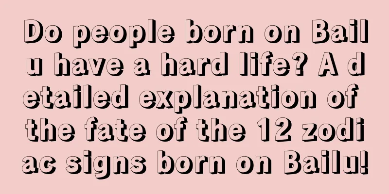 Do people born on Bailu have a hard life? A detailed explanation of the fate of the 12 zodiac signs born on Bailu!