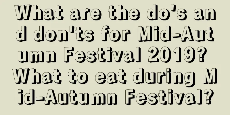 What are the do's and don'ts for Mid-Autumn Festival 2019? What to eat during Mid-Autumn Festival?