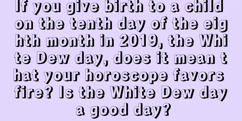 If you give birth to a child on the tenth day of the eighth month in 2019, the White Dew day, does it mean that your horoscope favors fire? Is the White Dew day a good day?