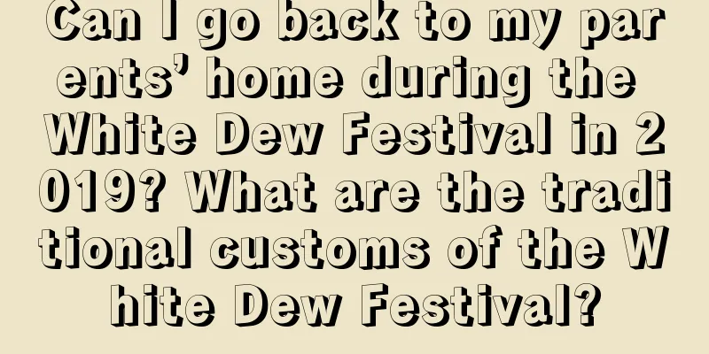 Can I go back to my parents’ home during the White Dew Festival in 2019? What are the traditional customs of the White Dew Festival?