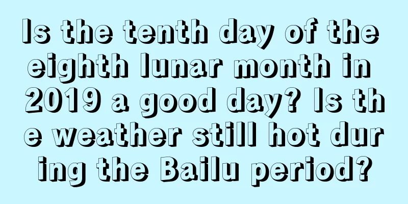 Is the tenth day of the eighth lunar month in 2019 a good day? Is the weather still hot during the Bailu period?