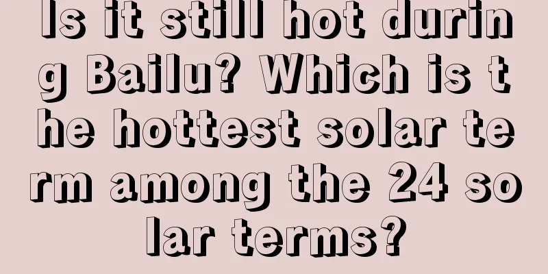 Is it still hot during Bailu? Which is the hottest solar term among the 24 solar terms?
