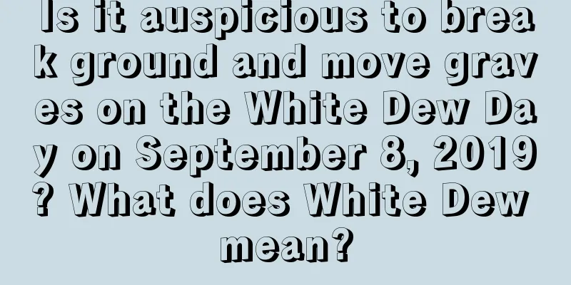 Is it auspicious to break ground and move graves on the White Dew Day on September 8, 2019? What does White Dew mean?
