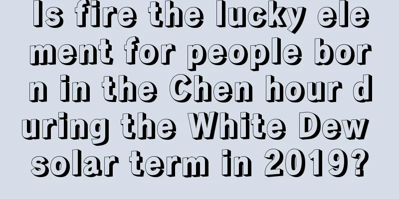 Is fire the lucky element for people born in the Chen hour during the White Dew solar term in 2019?