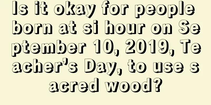 Is it okay for people born at si hour on September 10, 2019, Teacher’s Day, to use sacred wood?