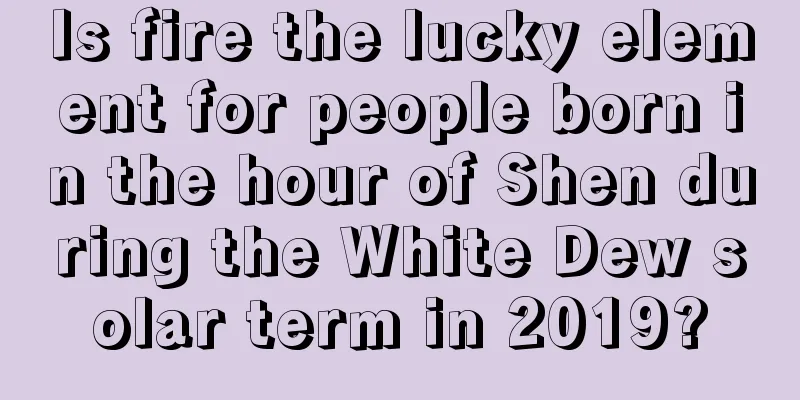 Is fire the lucky element for people born in the hour of Shen during the White Dew solar term in 2019?