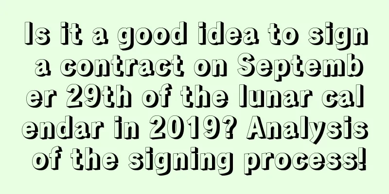 Is it a good idea to sign a contract on September 29th of the lunar calendar in 2019? Analysis of the signing process!
