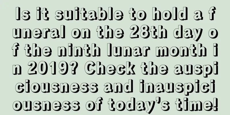 Is it suitable to hold a funeral on the 28th day of the ninth lunar month in 2019? Check the auspiciousness and inauspiciousness of today’s time!