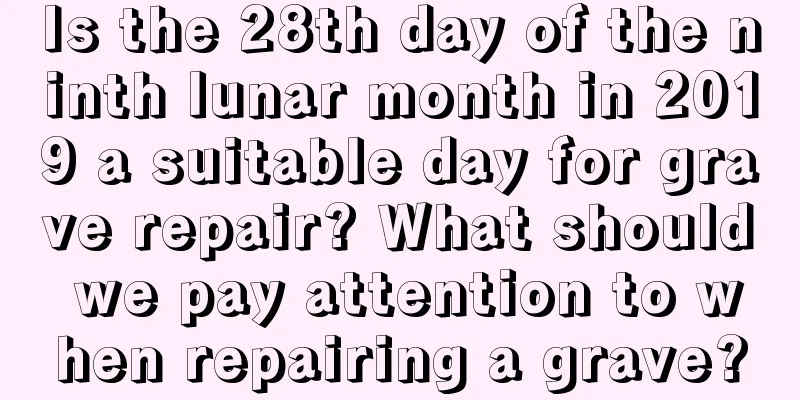 Is the 28th day of the ninth lunar month in 2019 a suitable day for grave repair? What should we pay attention to when repairing a grave?