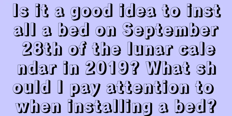 Is it a good idea to install a bed on September 28th of the lunar calendar in 2019? What should I pay attention to when installing a bed?