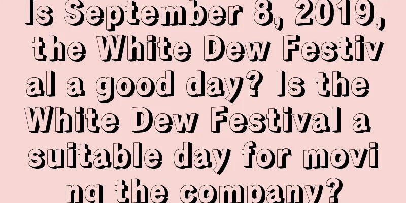 Is September 8, 2019, the White Dew Festival a good day? Is the White Dew Festival a suitable day for moving the company?