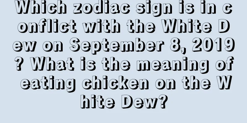 Which zodiac sign is in conflict with the White Dew on September 8, 2019? What is the meaning of eating chicken on the White Dew?