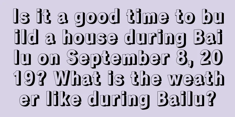 Is it a good time to build a house during Bailu on September 8, 2019? What is the weather like during Bailu?