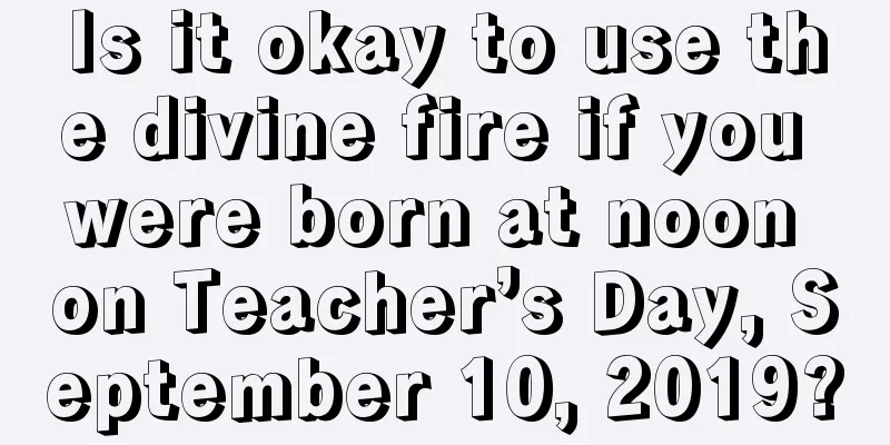 Is it okay to use the divine fire if you were born at noon on Teacher’s Day, September 10, 2019?
