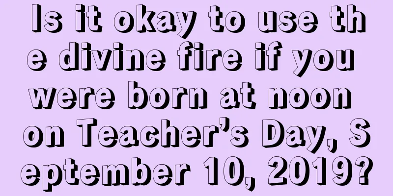 Is it okay to use the divine fire if you were born at noon on Teacher’s Day, September 10, 2019?