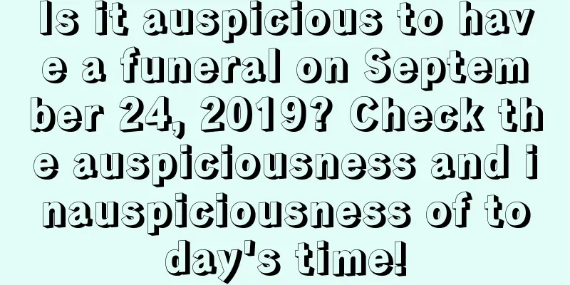 Is it auspicious to have a funeral on September 24, 2019? Check the auspiciousness and inauspiciousness of today's time!