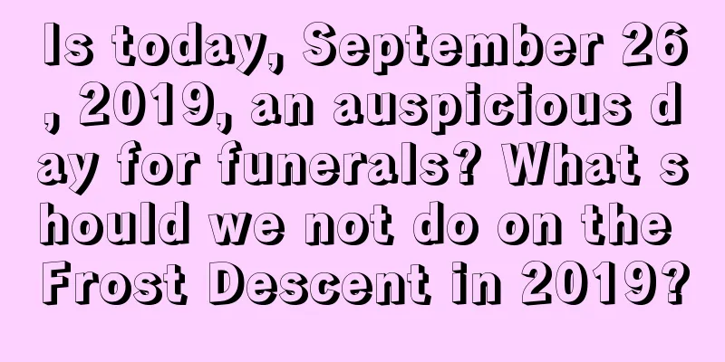 Is today, September 26, 2019, an auspicious day for funerals? What should we not do on the Frost Descent in 2019?