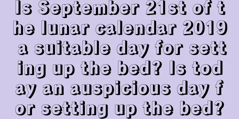 Is September 21st of the lunar calendar 2019 a suitable day for setting up the bed? Is today an auspicious day for setting up the bed?