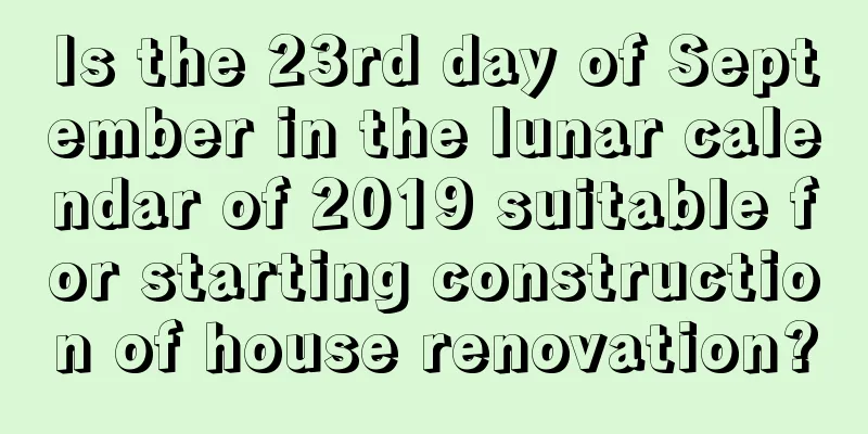 Is the 23rd day of September in the lunar calendar of 2019 suitable for starting construction of house renovation?
