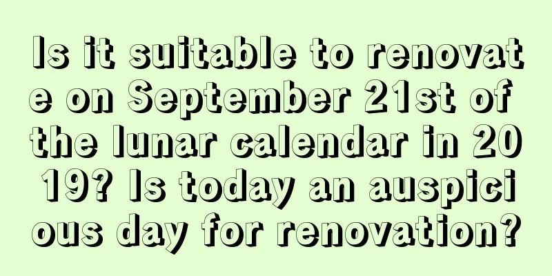 Is it suitable to renovate on September 21st of the lunar calendar in 2019? Is today an auspicious day for renovation?