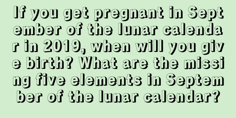If you get pregnant in September of the lunar calendar in 2019, when will you give birth? What are the missing five elements in September of the lunar calendar?