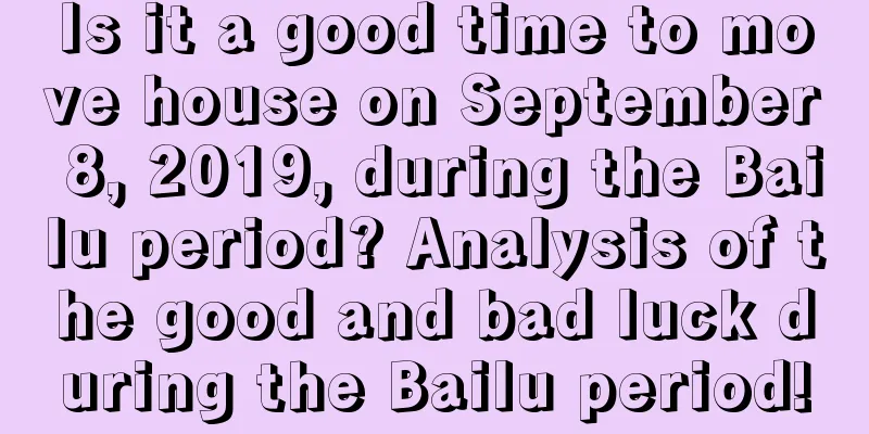 Is it a good time to move house on September 8, 2019, during the Bailu period? Analysis of the good and bad luck during the Bailu period!