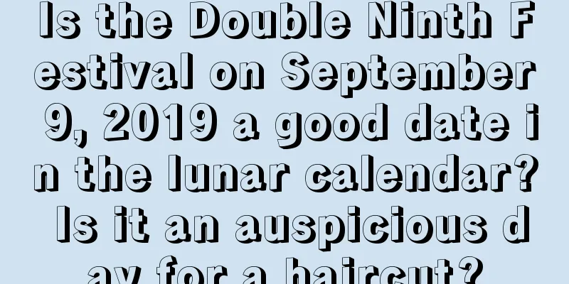 Is the Double Ninth Festival on September 9, 2019 a good date in the lunar calendar? Is it an auspicious day for a haircut?