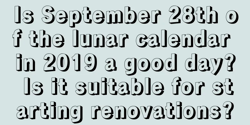 Is September 28th of the lunar calendar in 2019 a good day? Is it suitable for starting renovations?