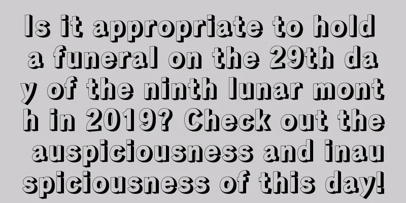 Is it appropriate to hold a funeral on the 29th day of the ninth lunar month in 2019? Check out the auspiciousness and inauspiciousness of this day!