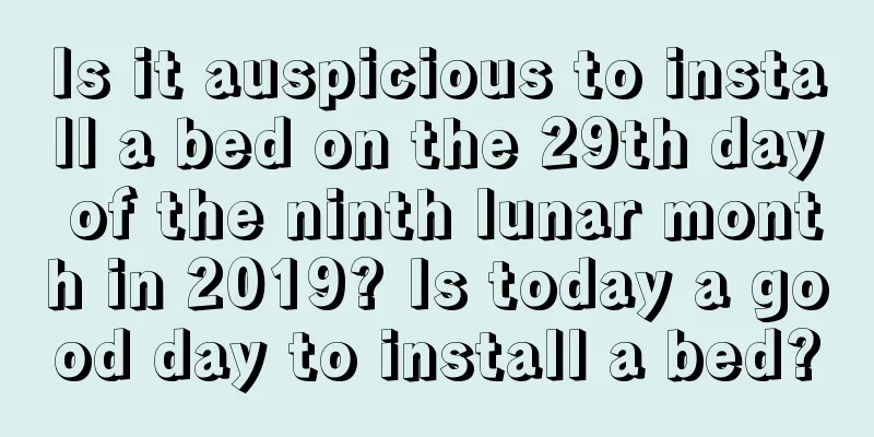 Is it auspicious to install a bed on the 29th day of the ninth lunar month in 2019? Is today a good day to install a bed?