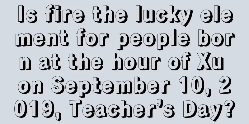 Is fire the lucky element for people born at the hour of Xu on September 10, 2019, Teacher’s Day?