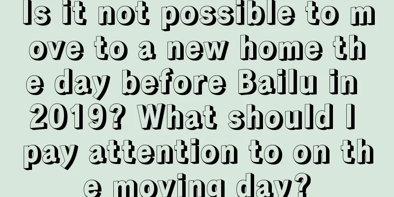 Is it not possible to move to a new home the day before Bailu in 2019? What should I pay attention to on the moving day?