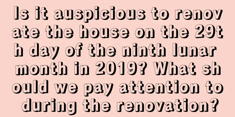 Is it auspicious to renovate the house on the 29th day of the ninth lunar month in 2019? What should we pay attention to during the renovation?