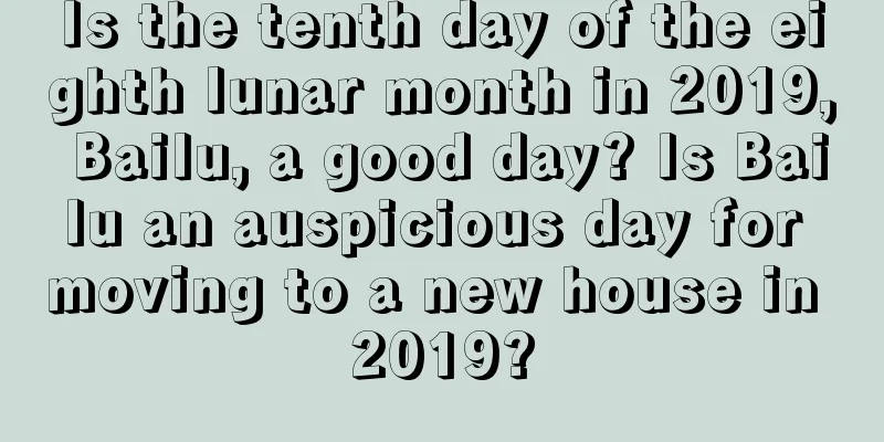 Is the tenth day of the eighth lunar month in 2019, Bailu, a good day? Is Bailu an auspicious day for moving to a new house in 2019?