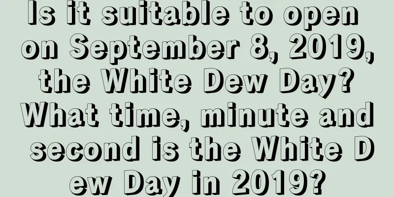 Is it suitable to open on September 8, 2019, the White Dew Day? What time, minute and second is the White Dew Day in 2019?