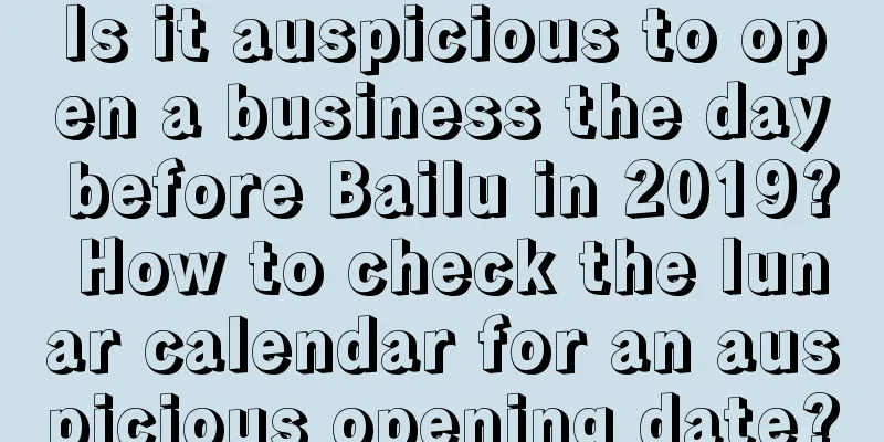 Is it auspicious to open a business the day before Bailu in 2019? How to check the lunar calendar for an auspicious opening date?