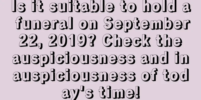 Is it suitable to hold a funeral on September 22, 2019? Check the auspiciousness and inauspiciousness of today's time!
