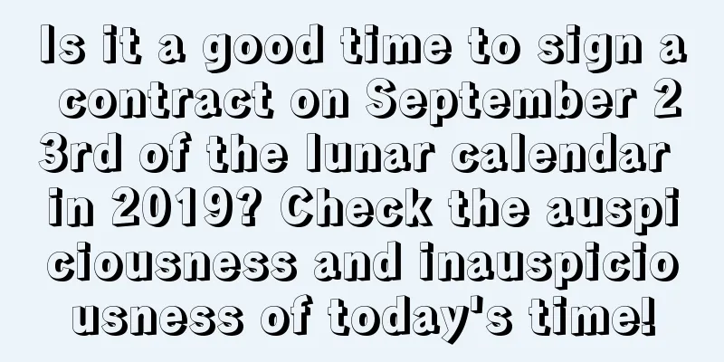 Is it a good time to sign a contract on September 23rd of the lunar calendar in 2019? Check the auspiciousness and inauspiciousness of today's time!
