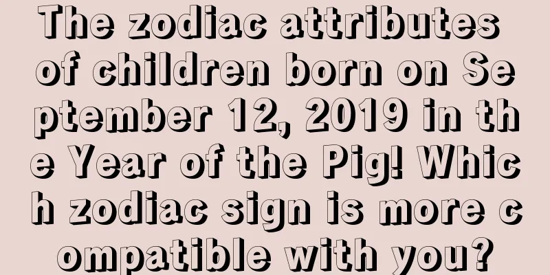 The zodiac attributes of children born on September 12, 2019 in the Year of the Pig! Which zodiac sign is more compatible with you?